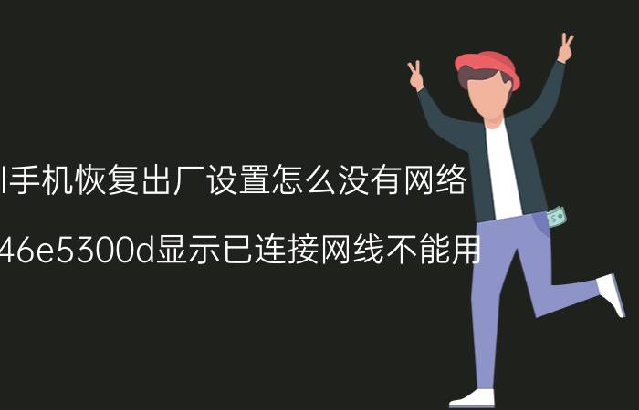 tcl手机恢复出厂设置怎么没有网络 tcl46e5300d显示已连接网线不能用？